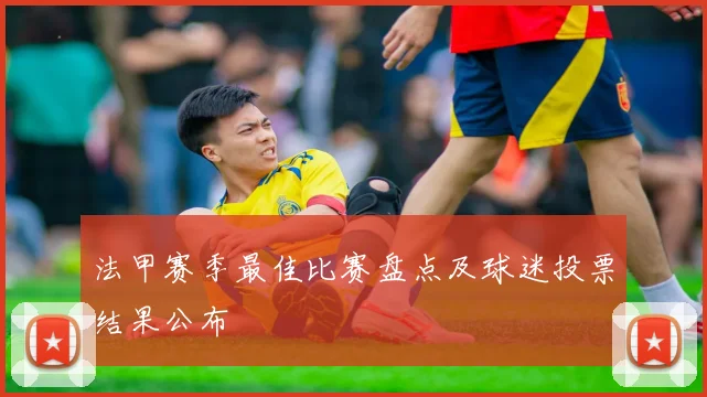 法甲赛季最佳比赛盘点及球迷投票结果公布