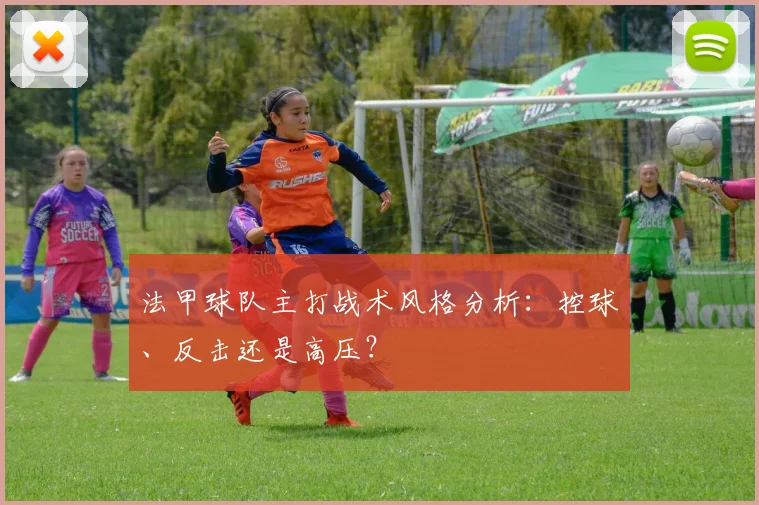 法甲球队主打战术风格分析:控球、反击还是高压?