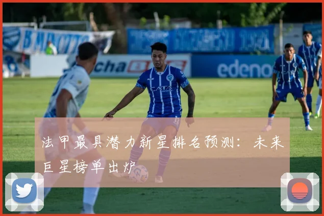 法甲最具潜力新星排名预测：未来巨星榜单出炉