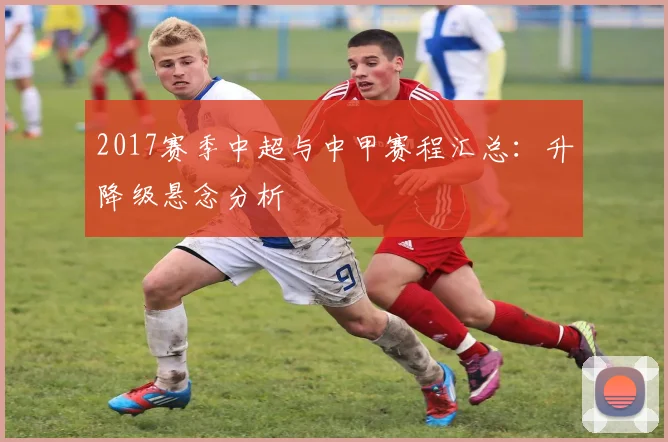2017赛季中超与中甲赛程汇总：升降级悬念分析