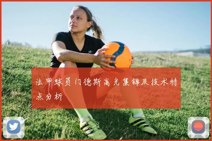 法甲球员门德斯高光集锦及技术特点分析