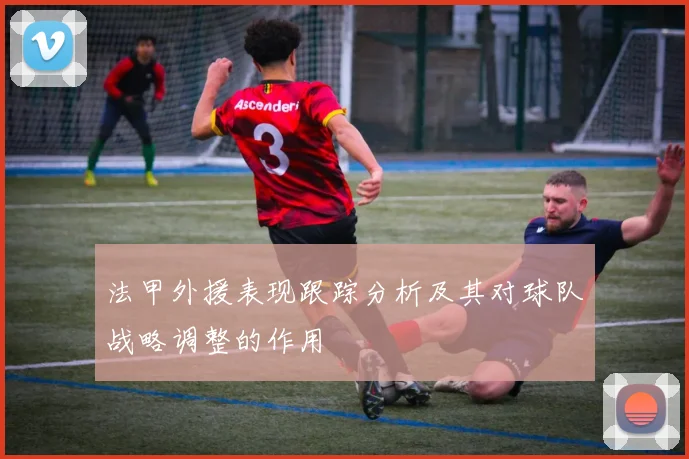 法甲外援表现跟踪分析及其对球队战略调整的作用