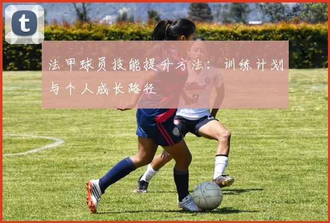 法甲球员技能提升方法：训练计划与个人成长路径