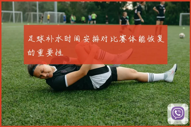 足球补水时间安排对比赛体能恢复的重要性