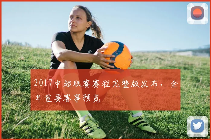 2017中超联赛赛程完整版发布，全年重要赛事预览