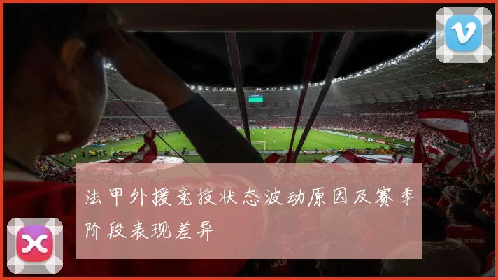 法甲外援竞技状态波动原因及赛季阶段表现差异
