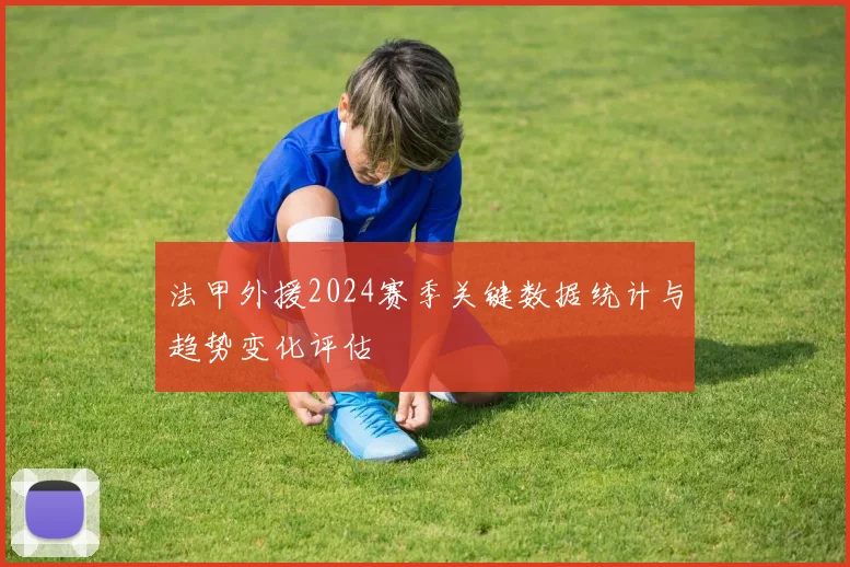 法甲外援2024赛季关键数据统计与趋势变化评估