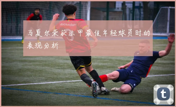 马夏尔荣获法甲最佳年轻球员时的表现分析