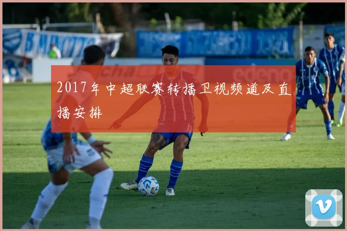 2017年中超联赛转播卫视频道及直播安排