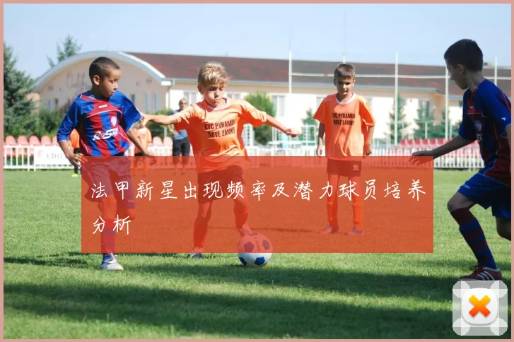 法甲新星出现频率及潜力球员培养分析