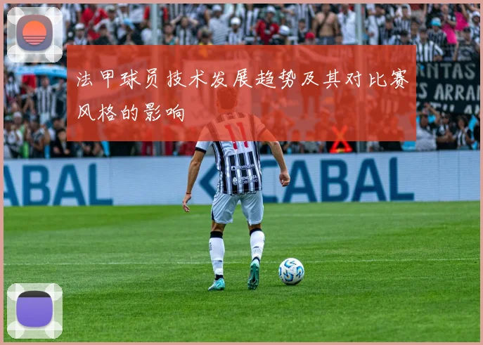 法甲球员技术发展趋势及其对比赛风格的影响