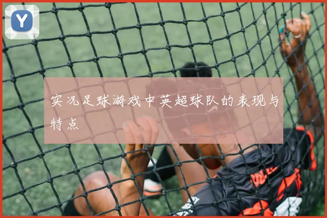 实况足球游戏中英超球队的表现与特点