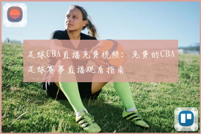 足球CBA直播免费视频:免费的CBA足球赛事直播观看指南