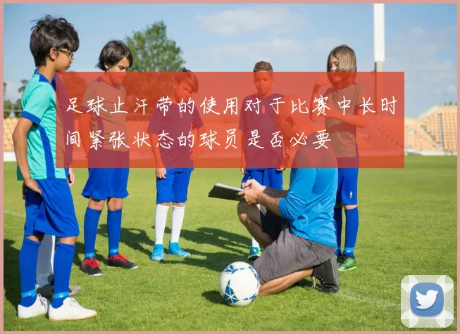 足球止汗带的使用对于比赛中长时间紧张状态的球员是否必要