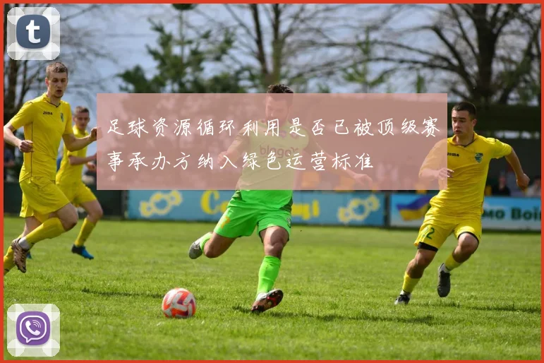 足球资源循环利用是否已被顶级赛事承办方纳入绿色运营标准