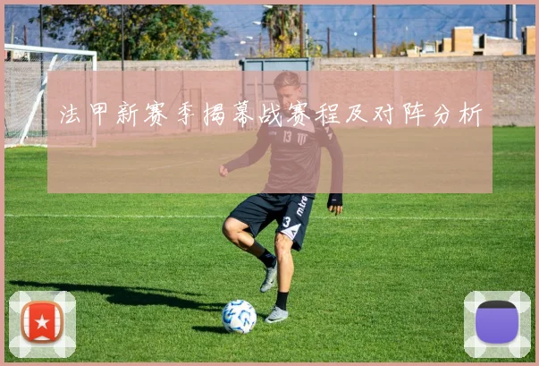 法甲新赛季揭幕战赛程及对阵分析